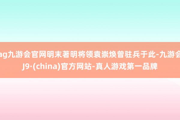 ag九游会官网明末著明将领袁崇焕曾驻兵于此-九游会J9·(china)官方网站-真人游戏第一品牌