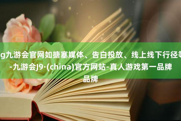 ag九游会官网如搪塞媒体、告白投放、线上线下行径等-九游会J9·(china)官方网站-真人游戏第一品牌