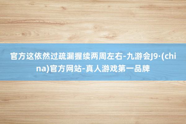 官方这依然过疏漏握续两周左右-九游会J9·(china)官方网站-真人游戏第一品牌