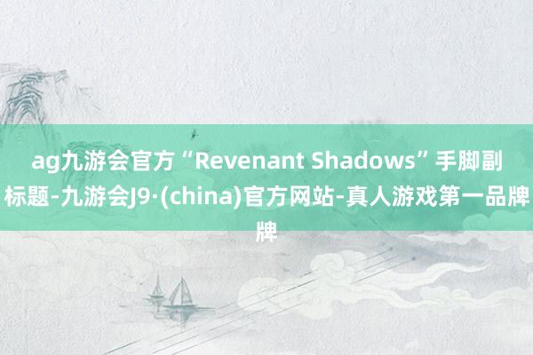 ag九游会官方“Revenant Shadows”手脚副标题-九游会J9·(china)官方网站-真人游戏第一品牌