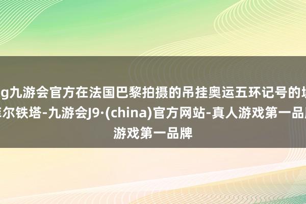 ag九游会官方在法国巴黎拍摄的吊挂奥运五环记号的埃菲尔铁塔-九游会J9·(china)官方网站-真人游戏第一品牌