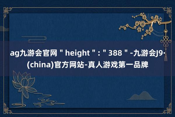 ag九游会官网＂height＂:＂388＂-九游会J9·(china)官方网站-真人游戏第一品牌