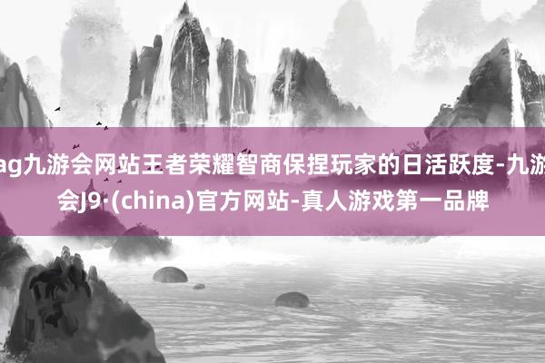 ag九游会网站王者荣耀智商保捏玩家的日活跃度-九游会J9·(china)官方网站-真人游戏第一品牌