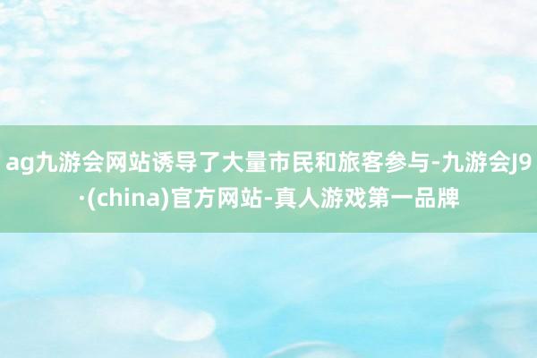 ag九游会网站诱导了大量市民和旅客参与-九游会J9·(china)官方网站-真人游戏第一品牌