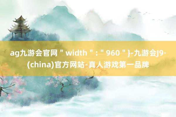 ag九游会官网＂width＂:＂960＂}-九游会J9·(china)官方网站-真人游戏第一品牌