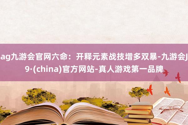 ag九游会官网六命：开释元素战技增多双暴-九游会J9·(china)官方网站-真人游戏第一品牌