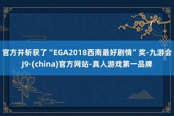 官方并斩获了“EGA2018西南最好剧情”奖-九游会J9·(china)官方网站-真人游戏第一品牌