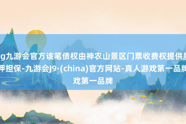 ag九游会官方该笔债权由神农山景区门票收费权提供质押担保-九游会J9·(china)官方网站-真人游戏第一品牌