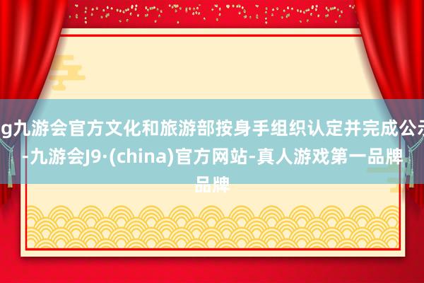 ag九游会官方文化和旅游部按身手组织认定并完成公示-九游会J9·(china)官方网站-真人游戏第一品牌