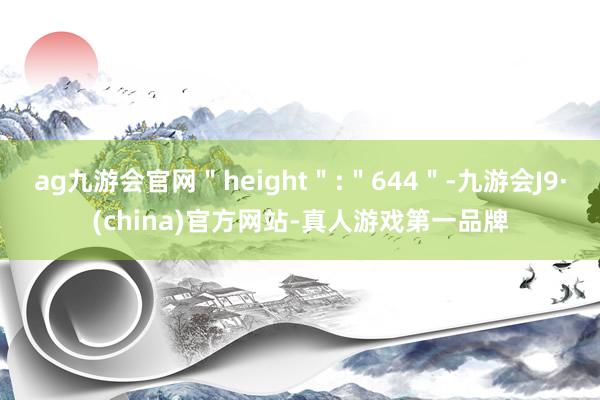 ag九游会官网＂height＂:＂644＂-九游会J9·(china)官方网站-真人游戏第一品牌