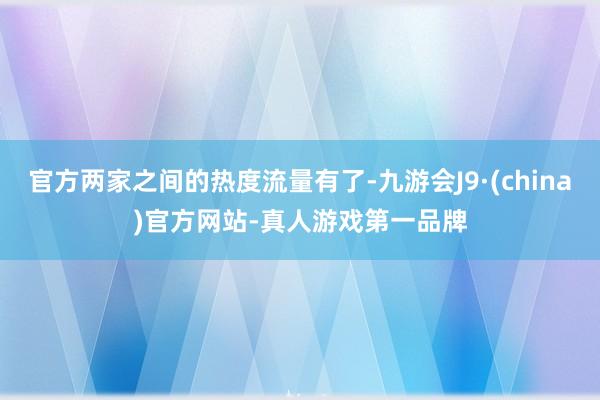 官方两家之间的热度流量有了-九游会J9·(china)官方网站-真人游戏第一品牌