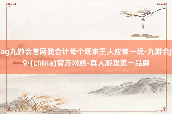 ag九游会官网我合计每个玩家王人应该一玩-九游会J9·(china)官方网站-真人游戏第一品牌