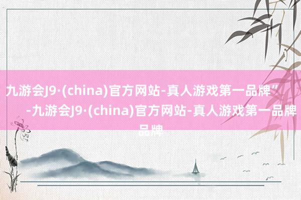 九游会J9·(china)官方网站-真人游戏第一品牌”          -九游会J9·(china)官方网站-真人游戏第一品牌