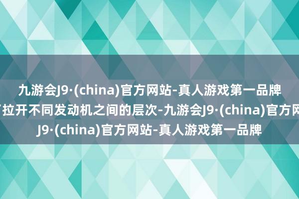 九游会J9·(china)官方网站-真人游戏第一品牌许多时辰皆是车企为了拉开不同发动机之间的层次-九游会J9·(china)官方网站-真人游戏第一品牌