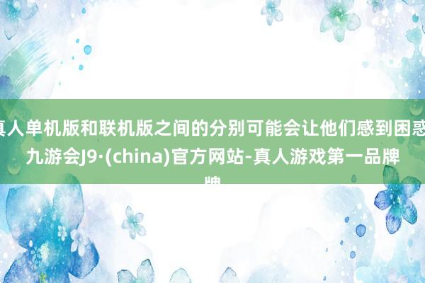 真人单机版和联机版之间的分别可能会让他们感到困惑-九游会J9·(china)官方网站-真人游戏第一品牌