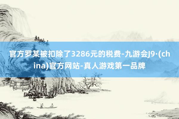 官方罗某被扣除了3286元的税费-九游会J9·(china)官方网站-真人游戏第一品牌