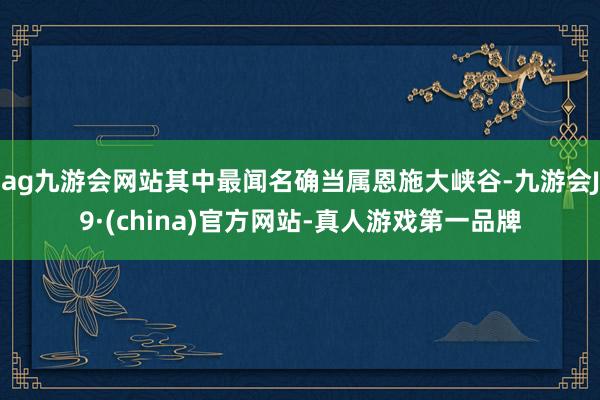 ag九游会网站其中最闻名确当属恩施大峡谷-九游会J9·(china)官方网站-真人游戏第一品牌