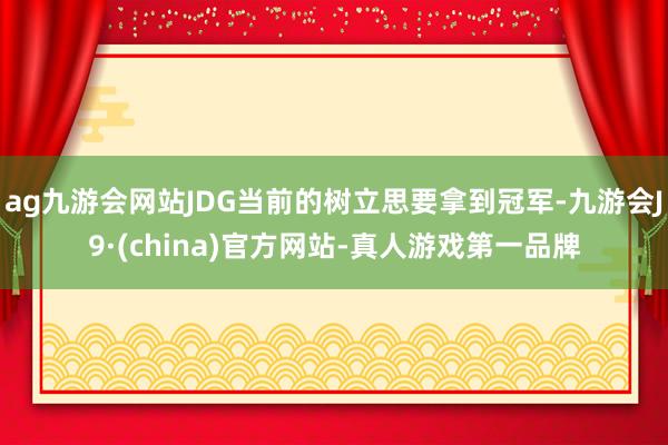 ag九游会网站JDG当前的树立思要拿到冠军-九游会J9·(china)官方网站-真人游戏第一品牌