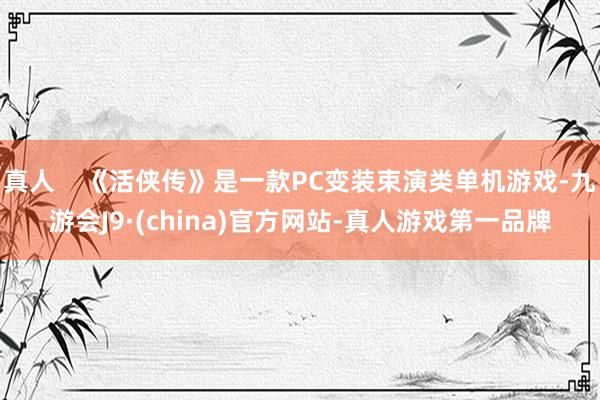 真人    《活侠传》是一款PC变装束演类单机游戏-九游会J9·(china)官方网站-真人游戏第一品牌