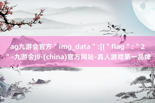 ag九游会官方＂img_data＂:[{＂flag＂:＂2＂-九游会J9·(china)官方网站-真人游戏第一品牌