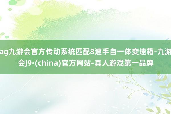 ag九游会官方传动系统匹配8速手自一体变速箱-九游会J9·(china)官方网站-真人游戏第一品牌