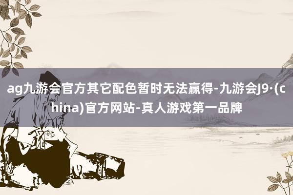 ag九游会官方其它配色暂时无法赢得-九游会J9·(china)官方网站-真人游戏第一品牌