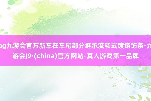 ag九游会官方新车在车尾部分继承流畅式镀铬饰条-九游会J9·(china)官方网站-真人游戏第一品牌