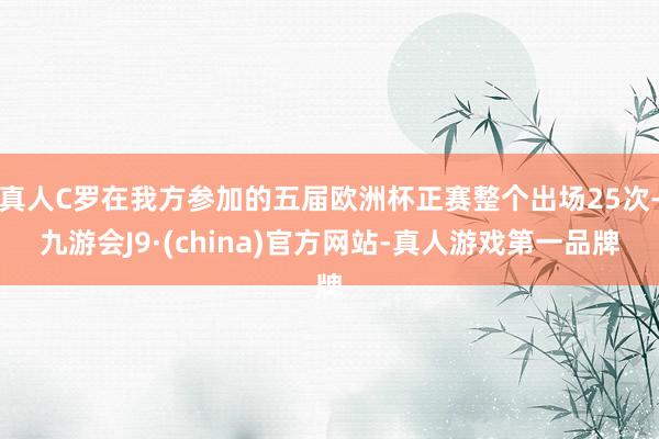 真人C罗在我方参加的五届欧洲杯正赛整个出场25次-九游会J9·(china)官方网站-真人游戏第一品牌