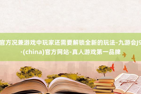 官方况兼游戏中玩家还需要解锁全新的玩法-九游会J9·(china)官方网站-真人游戏第一品牌