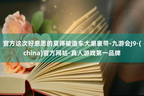 官方这次好意思的莫得被造车大潮裹带-九游会J9·(china)官方网站-真人游戏第一品牌