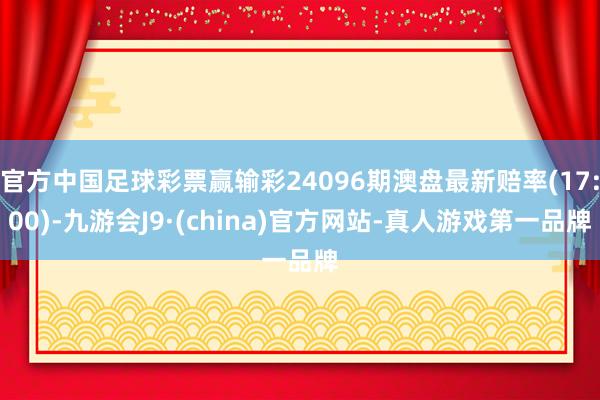 官方中国足球彩票赢输彩24096期澳盘最新赔率(17:00)-九游会J9·(china)官方网站-真人游戏第一品牌