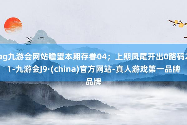 ag九游会网站瞻望本期存眷04；上期凤尾开出0路码21-九游会J9·(china)官方网站-真人游戏第一品牌