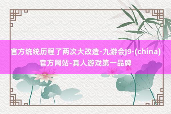 官方统统历程了两次大改造-九游会J9·(china)官方网站-真人游戏第一品牌