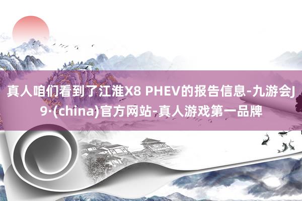 真人咱们看到了江淮X8 PHEV的报告信息-九游会J9·(china)官方网站-真人游戏第一品牌