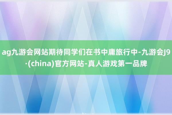 ag九游会网站期待同学们在书中庸旅行中-九游会J9·(china)官方网站-真人游戏第一品牌