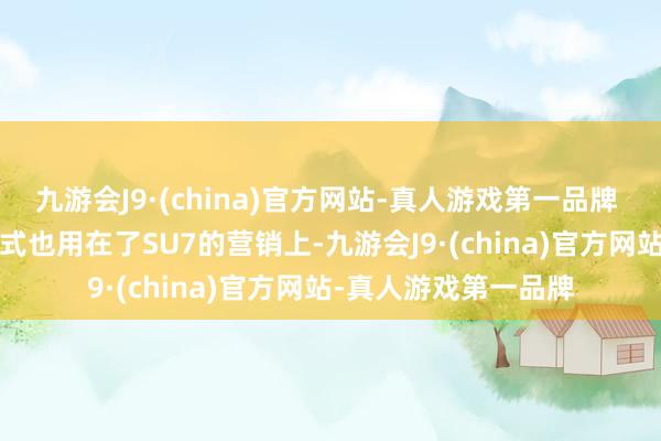 九游会J9·(china)官方网站-真人游戏第一品牌   这一屡试屡验的招式也用在了SU7的营销上-九游会J9·(china)官方网站-真人游戏第一品牌