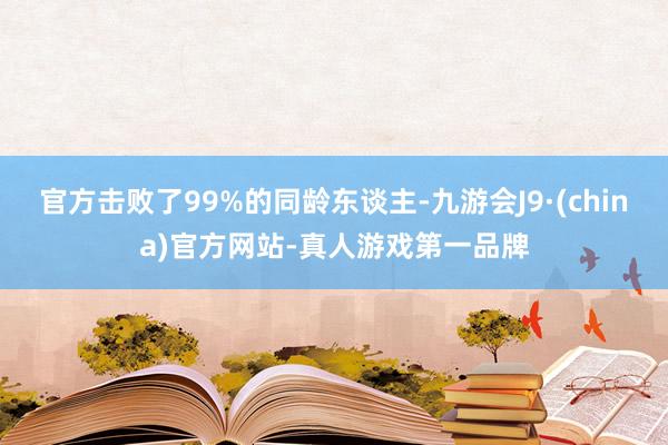 官方击败了99%的同龄东谈主-九游会J9·(china)官方网站-真人游戏第一品牌