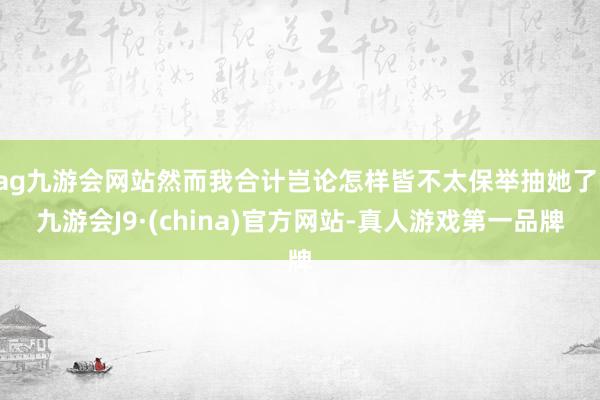 ag九游会网站然而我合计岂论怎样皆不太保举抽她了-九游会J9·(china)官方网站-真人游戏第一品牌