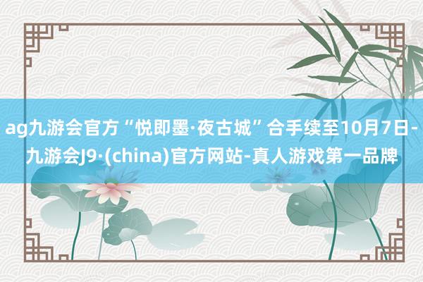 ag九游会官方“悦即墨·夜古城”合手续至10月7日-九游会J9·(china)官方网站-真人游戏第一品牌