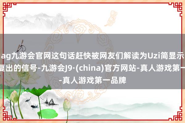 ag九游会官网这句话赶快被网友们解读为Uzi简显示可能复出的信号-九游会J9·(china)官方网站-真人游戏第一品牌