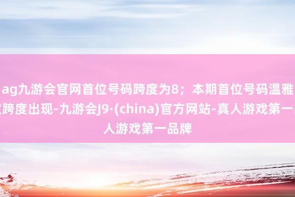 ag九游会官网首位号码跨度为8；　　本期首位号码温雅偶数跨度出现-九游会J9·(china)官方网站-真人游戏第一品牌