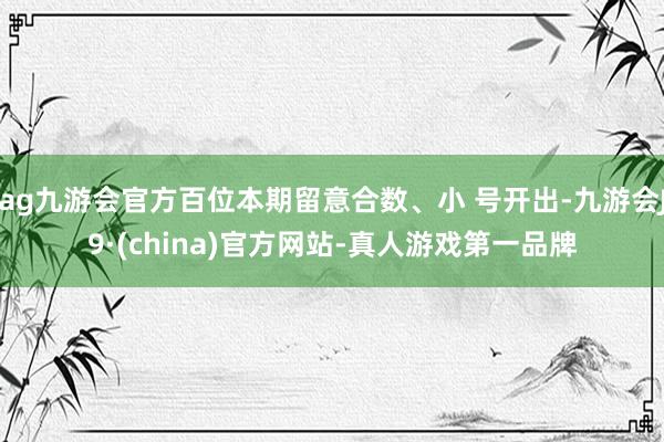 ag九游会官方百位本期留意合数、小 号开出-九游会J9·(china)官方网站-真人游戏第一品牌