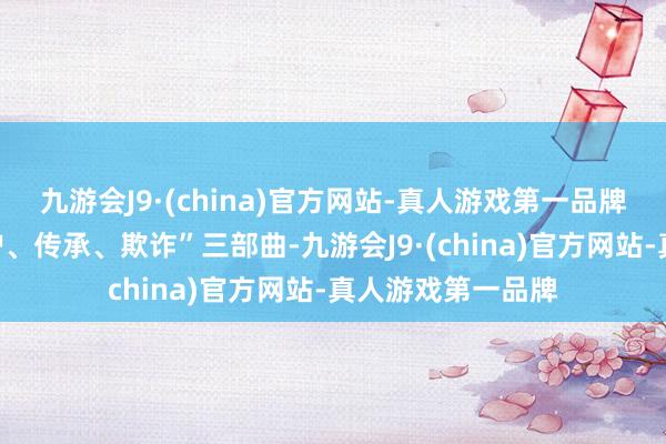 九游会J9·(china)官方网站-真人游戏第一品牌合手续奏好“保护、传承、欺诈”三部曲-九游会J9·(china)官方网站-真人游戏第一品牌