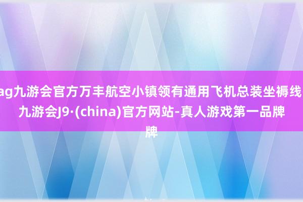 ag九游会官方万丰航空小镇领有通用飞机总装坐褥线-九游会J9·(china)官方网站-真人游戏第一品牌