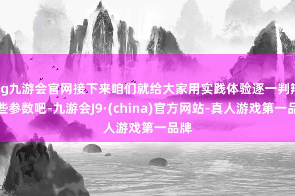 ag九游会官网接下来咱们就给大家用实践体验逐一判辨这些参数吧-九游会J9·(china)官方网站-真人游戏第一品牌