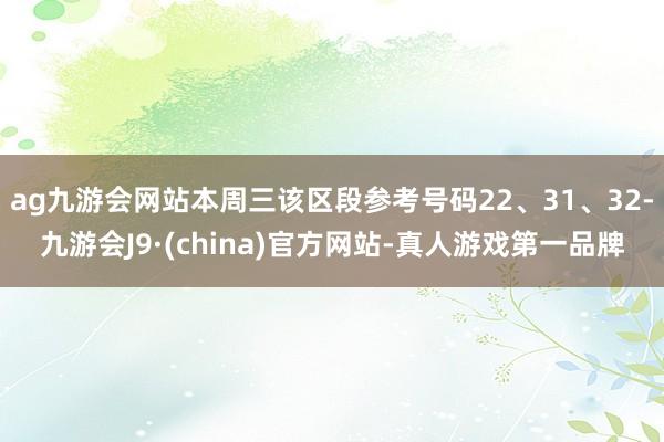 ag九游会网站本周三该区段参考号码22、31、32-九游会J9·(china)官方网站-真人游戏第一品牌