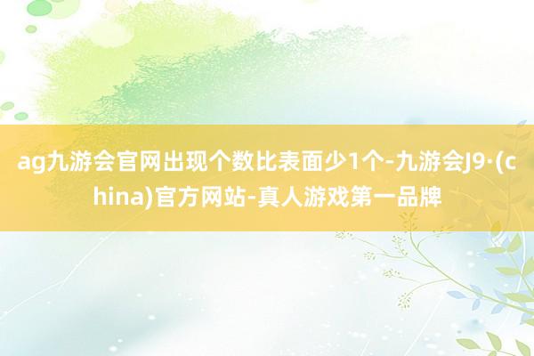 ag九游会官网出现个数比表面少1个-九游会J9·(china)官方网站-真人游戏第一品牌