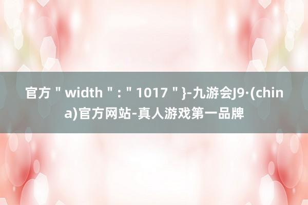 官方＂width＂:＂1017＂}-九游会J9·(china)官方网站-真人游戏第一品牌