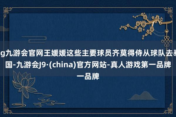 ag九游会官网王媛媛这些主要球员齐莫得侍从球队去泰国-九游会J9·(china)官方网站-真人游戏第一品牌