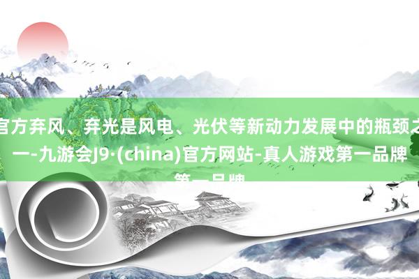 官方弃风、弃光是风电、光伏等新动力发展中的瓶颈之一-九游会J9·(china)官方网站-真人游戏第一品牌